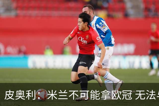 皮奥利：米兰不可能拿欧冠 无法与利物浦曼城竞争