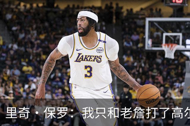 里奇·保罗：我只和老詹打了高尔夫还没谈过未来 别相信任何报道